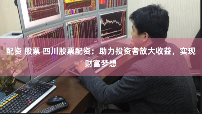 配资 股票 四川股票配资：助力投资者放大收益，实现财富梦想