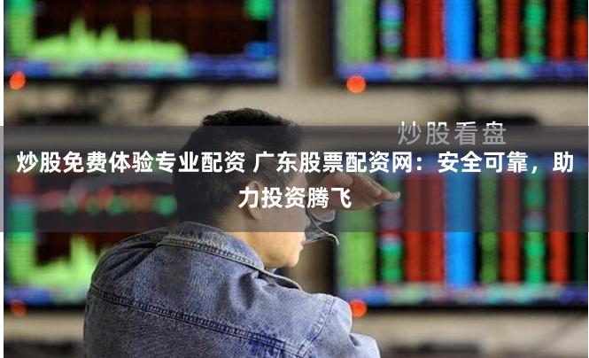 炒股免费体验专业配资 广东股票配资网：安全可靠，助力投资腾飞