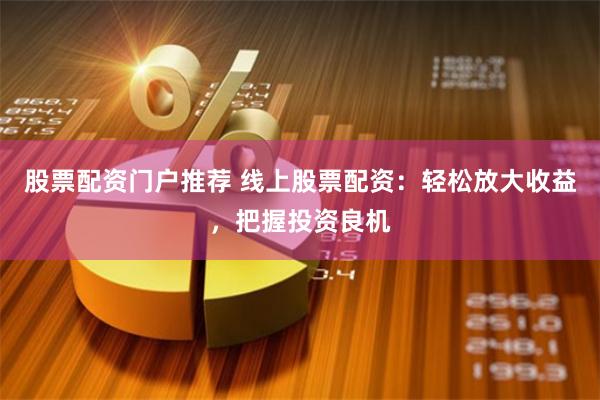股票配资门户推荐 线上股票配资：轻松放大收益，把握投资良机