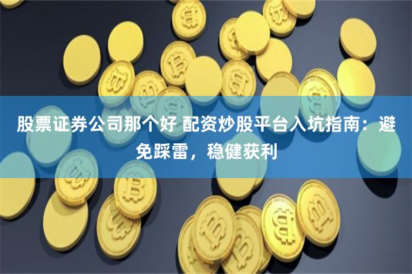 股票证券公司那个好 配资炒股平台入坑指南：避免踩雷，稳健获利