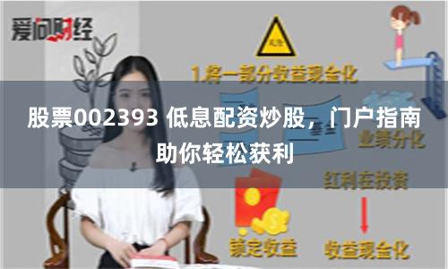 股票002393 低息配资炒股，门户指南助你轻松获利