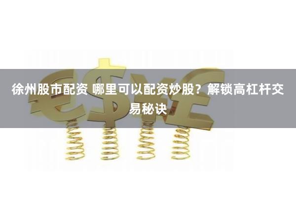 徐州股市配资 哪里可以配资炒股？解锁高杠杆交易秘诀