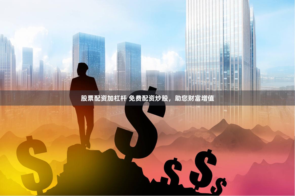 股票配资加杠杆 免费配资炒股，助您财富增值