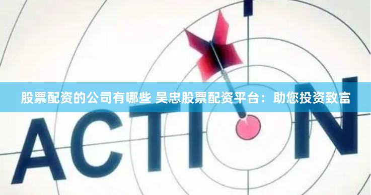 股票配资的公司有哪些 吴忠股票配资平台：助您投资致富