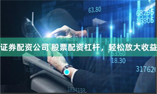 证券配资公司 股票配资杠杆，轻松放大收益