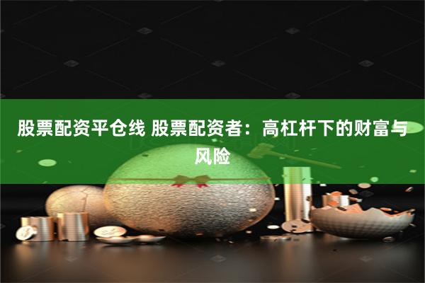 股票配资平仓线 股票配资者：高杠杆下的财富与风险