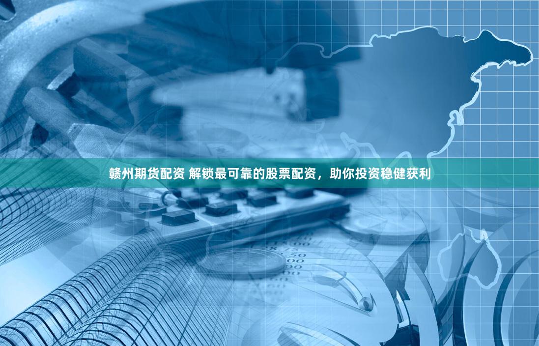 赣州期货配资 解锁最可靠的股票配资，助你投资稳健获利