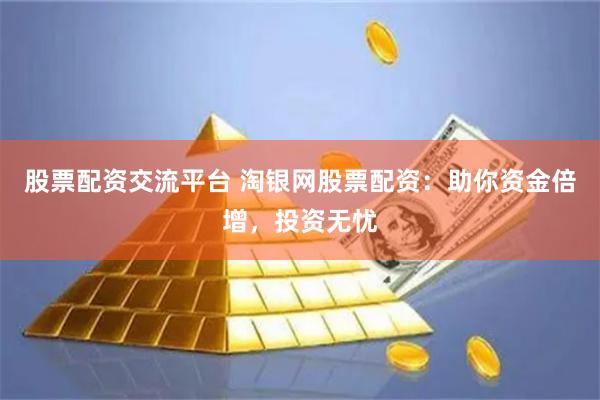 股票配资交流平台 淘银网股票配资：助你资金倍增，投资无忧
