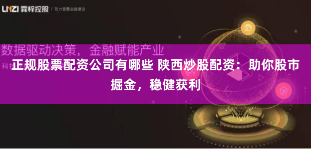 正规股票配资公司有哪些 陕西炒股配资:助你股市掘金,稳健获利