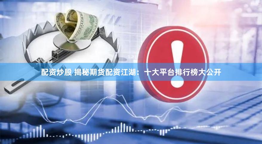 配资炒股 揭秘期货配资江湖：十大平台排行榜大公开