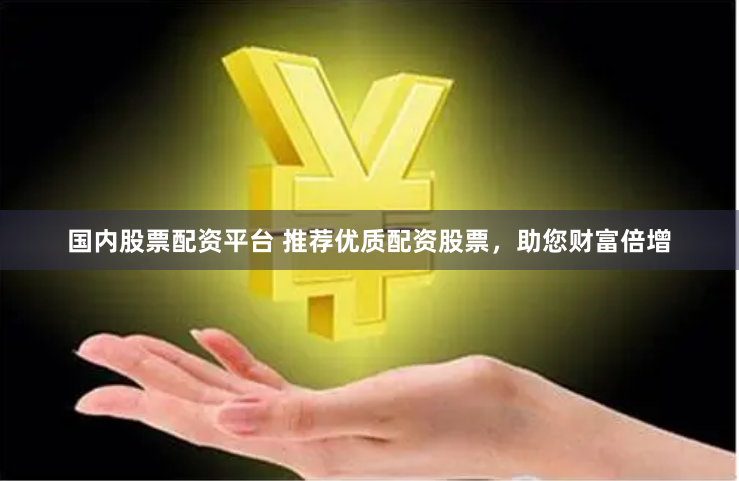 国内股票配资平台 推荐优质配资股票，助您财富倍增
