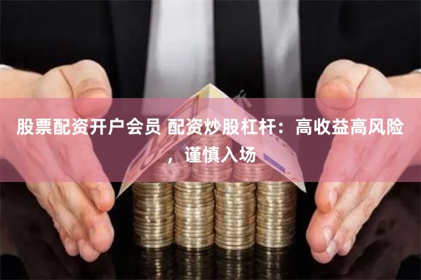 股票配资开户会员 配资炒股杠杆：高收益高风险，谨慎入场