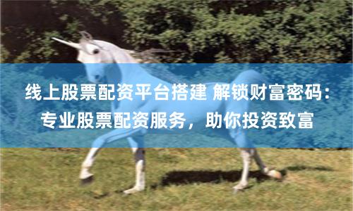 线上股票配资平台搭建 解锁财富密码:专业股票配资服务,助你投资致富