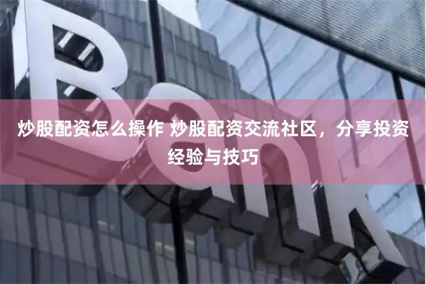 炒股配资怎么操作 炒股配资交流社区，分享投资经验与技巧