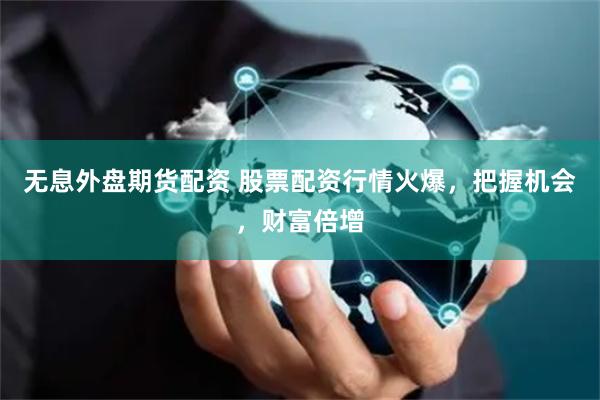 无息外盘期货配资 股票配资行情火爆，把握机会，财富倍增