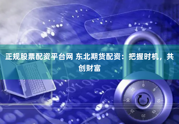 正规股票配资平台网 东北期货配资：把握时机，共创财富