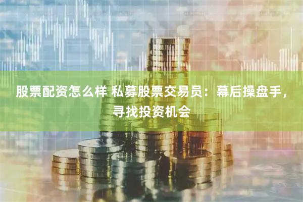 股票配资怎么样 私募股票交易员：幕后操盘手，寻找投资机会