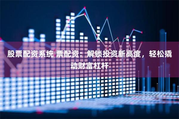 股票配资系统 票配资：解锁投资新高度，轻松撬动财富杠杆