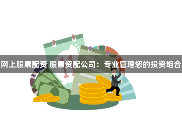 网上股票配资 股票资配公司：专业管理您的投资组合