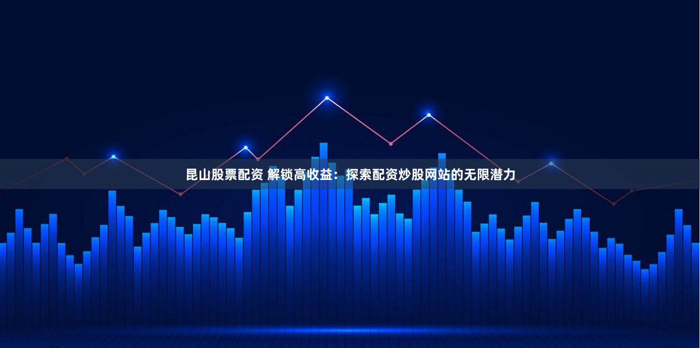 昆山股票配资 解锁高收益：探索配资炒股网站的无限潜力