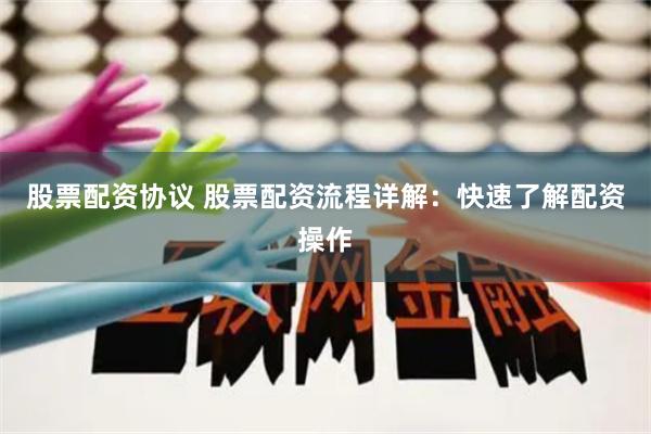 股票配资协议 股票配资流程详解：快速了解配资操作