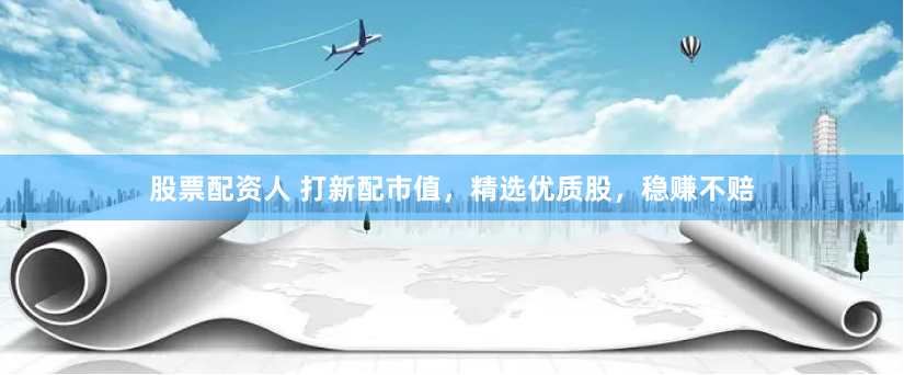 股票配资人 打新配市值，精选优质股，稳赚不赔