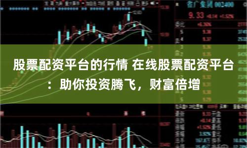 股票配资平台的行情 在线股票配资平台：助你投资腾飞，财富倍增