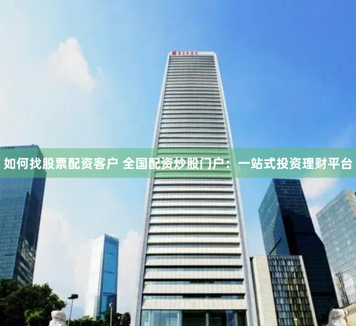 如何找股票配资客户 全国配资炒股门户:一站式投资理财平台