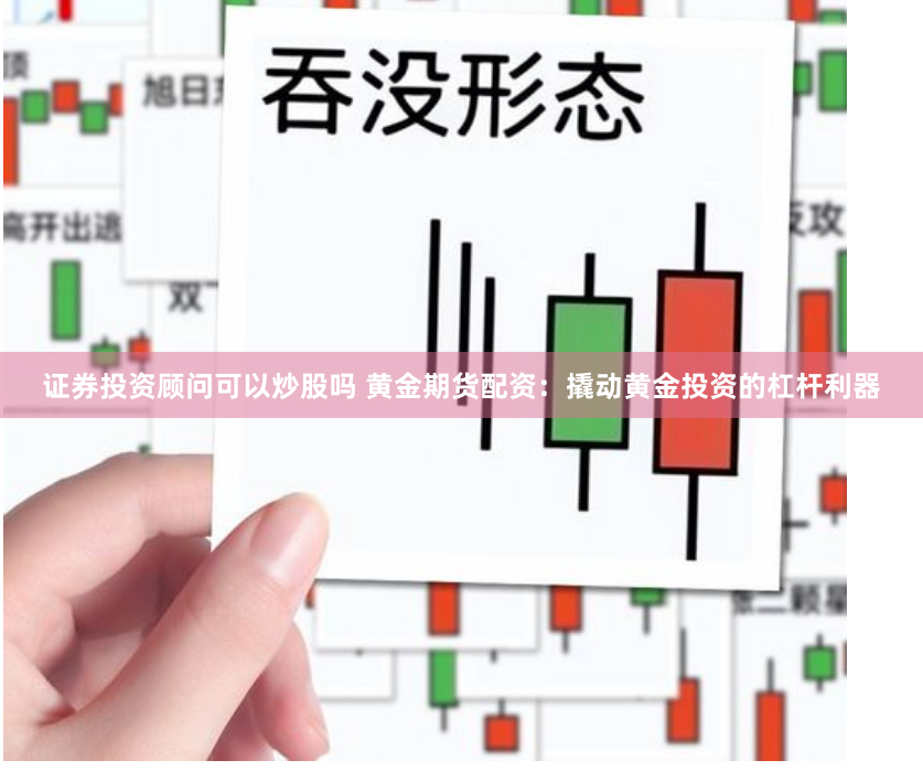 证券投资顾问可以炒股吗 黄金期货配资：撬动黄金投资的杠杆利器