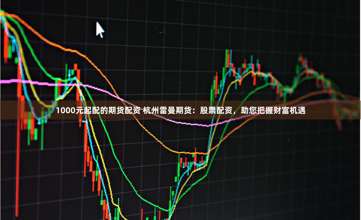 1000元起配的期货配资 杭州雷曼期货:股票配资,助您把握财富机遇