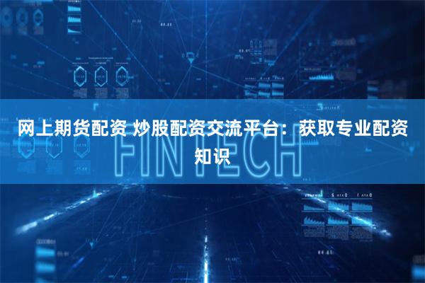 网上期货配资 炒股配资交流平台：获取专业配资知识