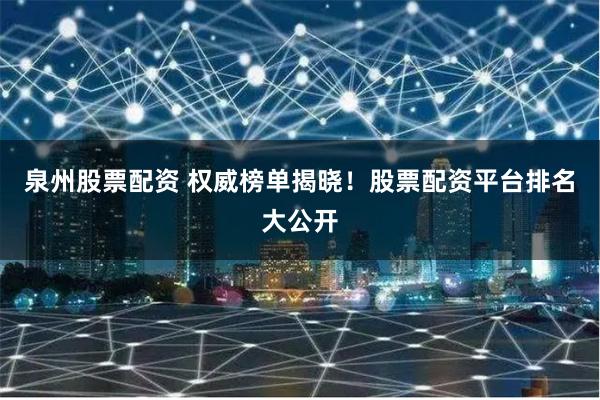 泉州股票配资 权威榜单揭晓！股票配资平台排名大公开