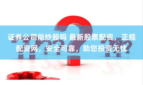 证券公司能炒股吗 最新股票配资，正规配资网，安全可靠，助您投资无忧