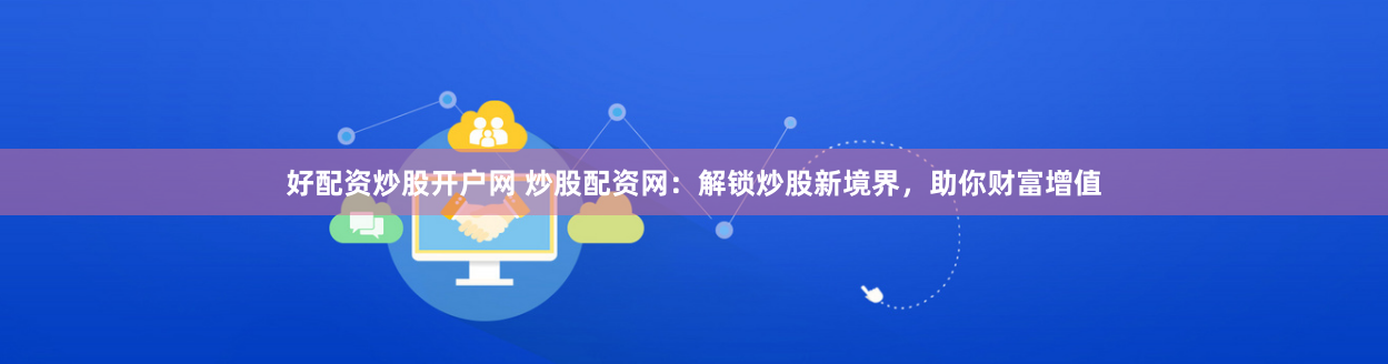 好配资炒股开户网 炒股配资网:解锁炒股新境界,助你财富增值