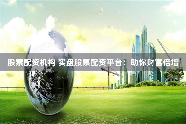 股票配资机构 实盘股票配资平台：助你财富倍增