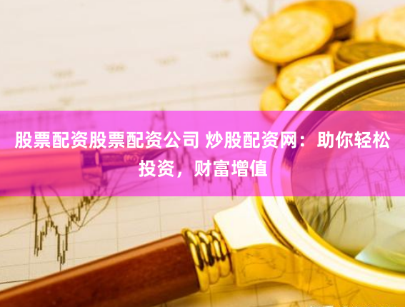 股票配资股票配资公司 炒股配资网:助你轻松投资,财富增值
