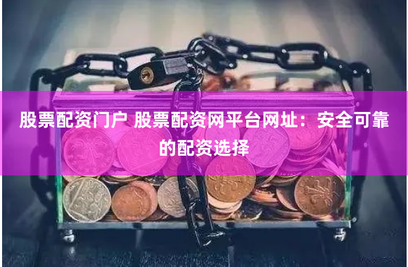股票配资门户 股票配资网平台网址：安全可靠的配资选择