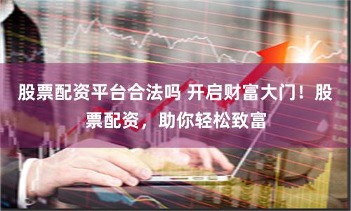股票配资平台合法吗 开启财富大门!股票配资,助你轻松致富