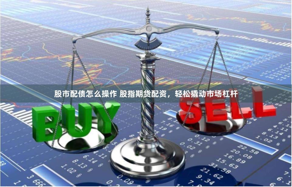股市配债怎么操作 股指期货配资,轻松撬动市场杠杆