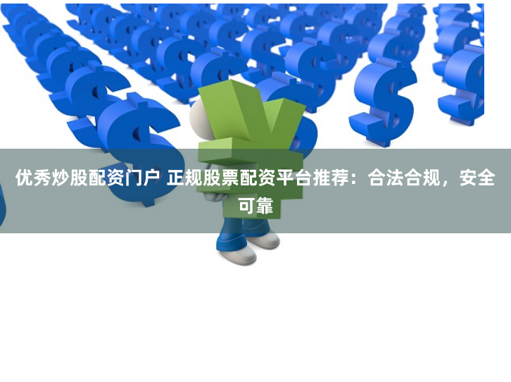 优秀炒股配资门户 正规股票配资平台推荐：合法合规，安全可靠