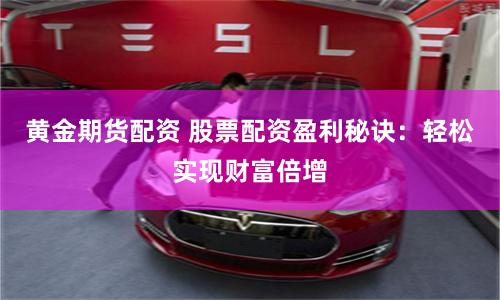 黄金期货配资 股票配资盈利秘诀：轻松实现财富倍增