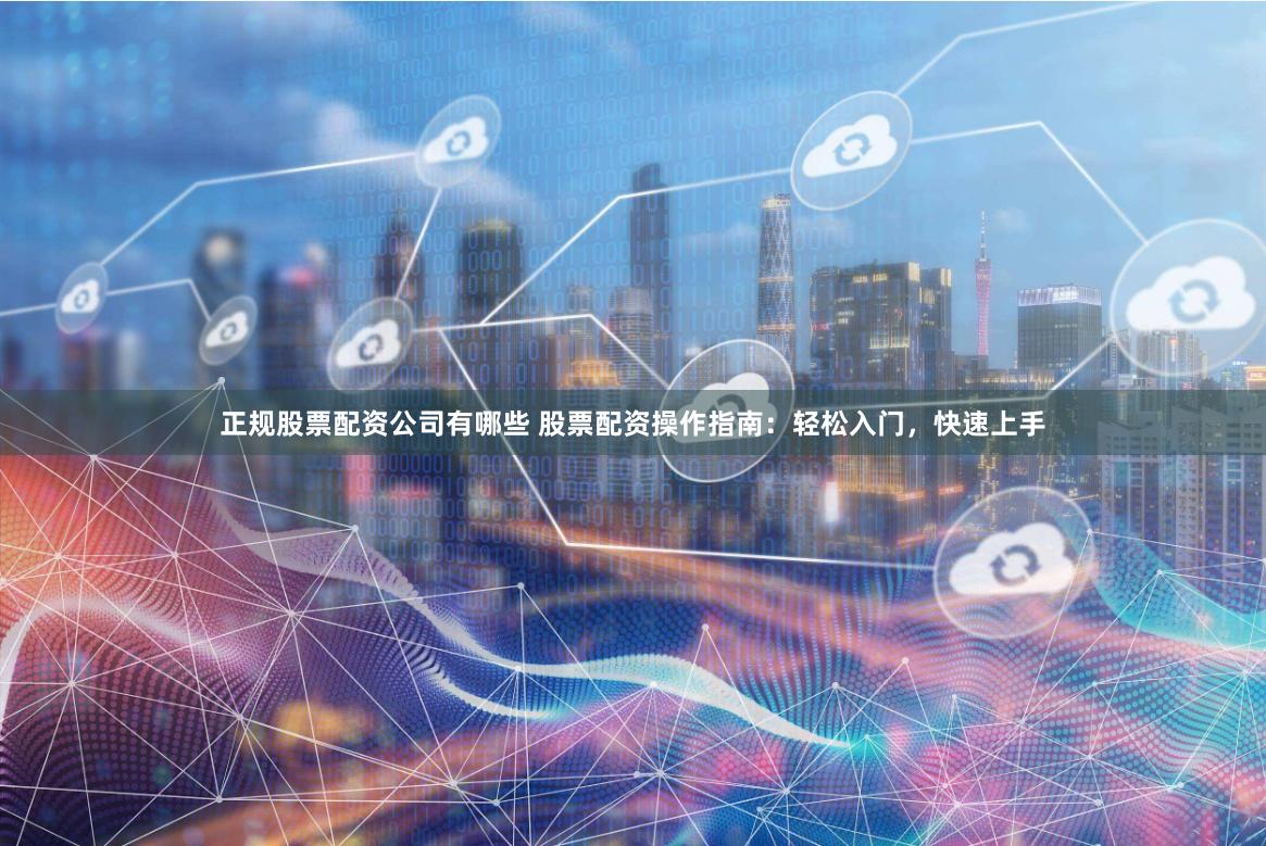 正规股票配资公司有哪些 股票配资操作指南：轻松入门，快速上手