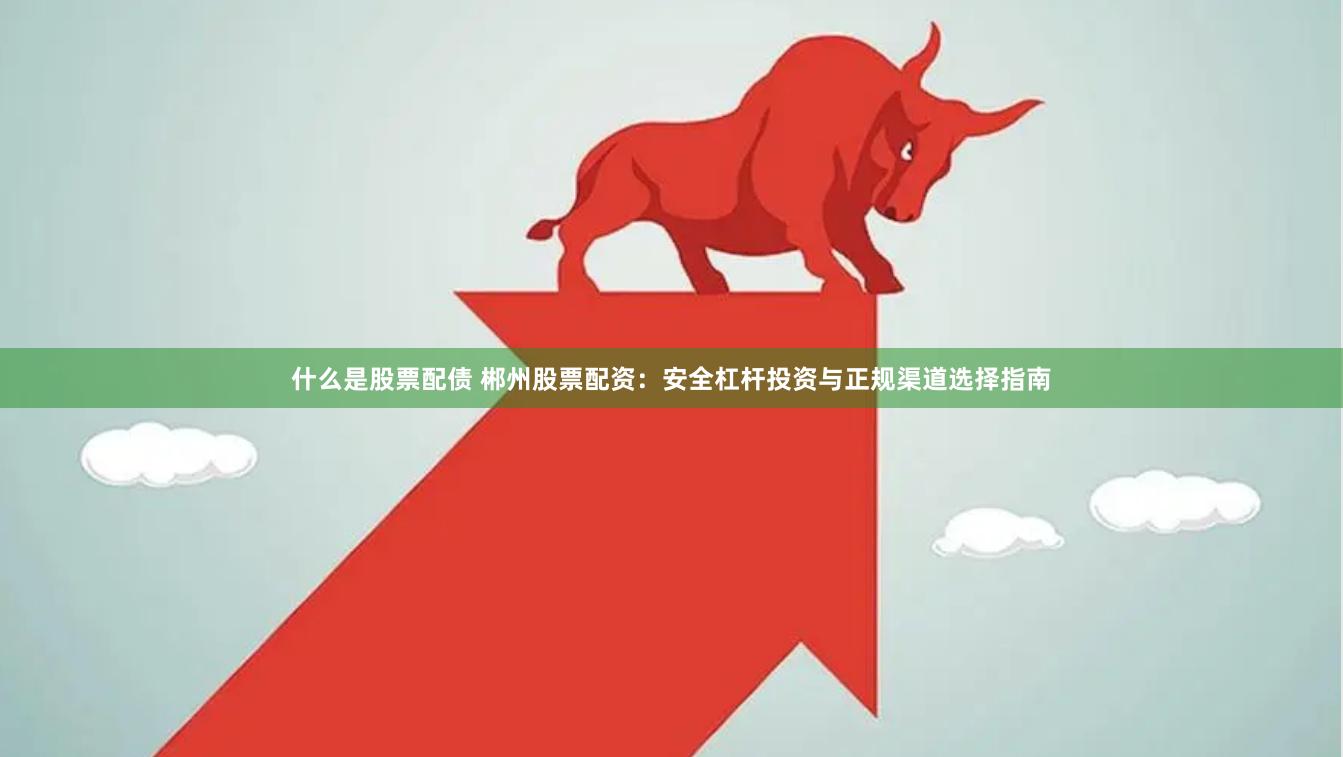 什么是股票配债 郴州股票配资：安全杠杆投资与正规渠道选择指南