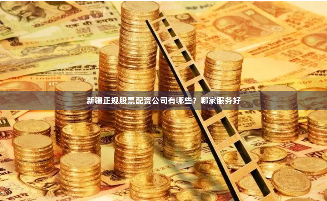 新疆正规股票配资公司有哪些？哪家服务好