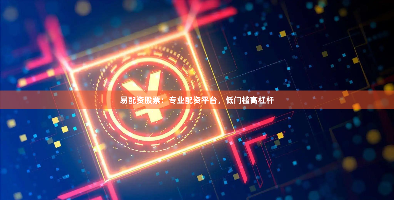 易配资股票：专业配资平台，低门槛高杠杆