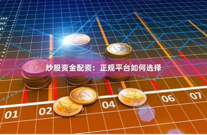 炒股资金配资：正规平台如何选择
