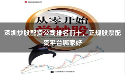深圳炒股配资公司排名前十，正规股票配资平台哪家好
