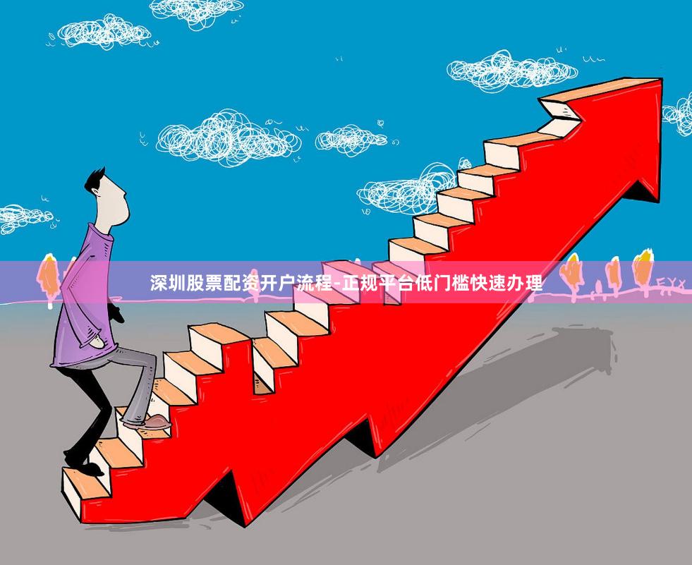 深圳股票配资开户流程-正规平台低门槛快速办理