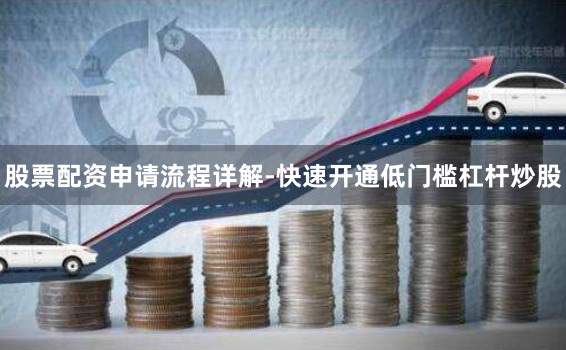 股票配资申请流程详解-快速开通低门槛杠杆炒股