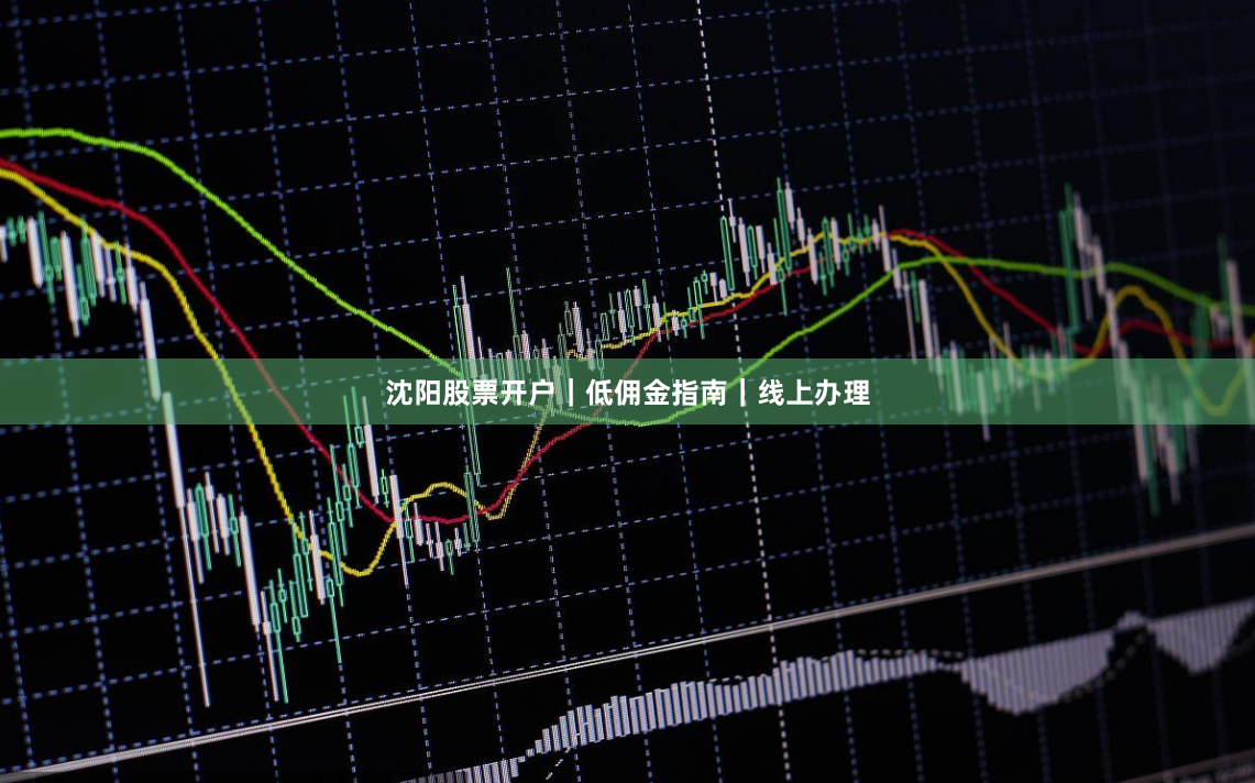 沈阳股票开户｜低佣金指南｜线上办理